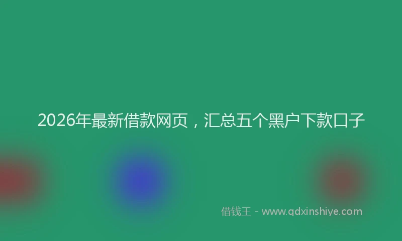 2026年最新借款网页，汇总五个黑户下款口子