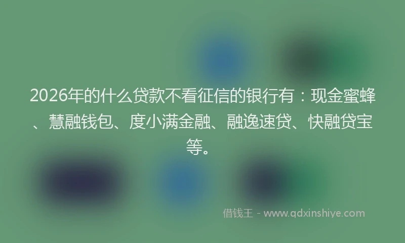 2026年的什么贷款不看征信的银行有:现金蜜蜂、慧融钱包、度小满金融、融逸速贷、快融贷宝等。