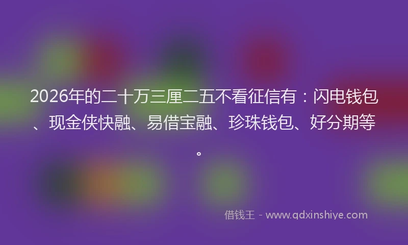 2026年的二十万三厘二五不看征信有:闪电钱包、现金侠快融、易借宝融、珍珠钱包、好分期等。