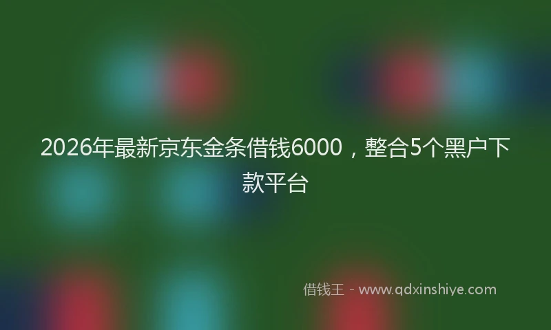 2026年最新京东金条借钱6000，整合5个黑户下款平台