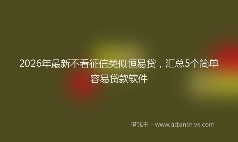 2026年最新不看征信类似恒易贷，汇总5个简单容易贷款软件