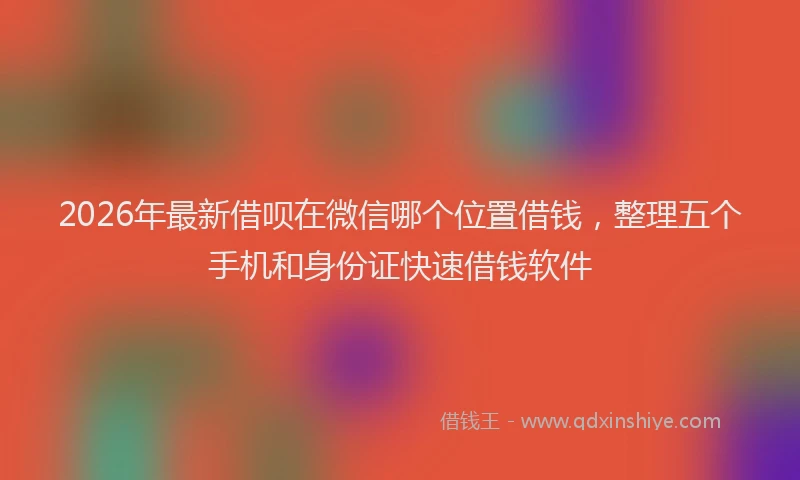 2026年最新借呗在微信哪个位置借钱，整理五个手机和身份证快速借钱软件