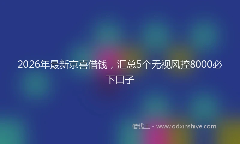 2026年最新京喜借钱,汇总5个无视风控8000必下口子