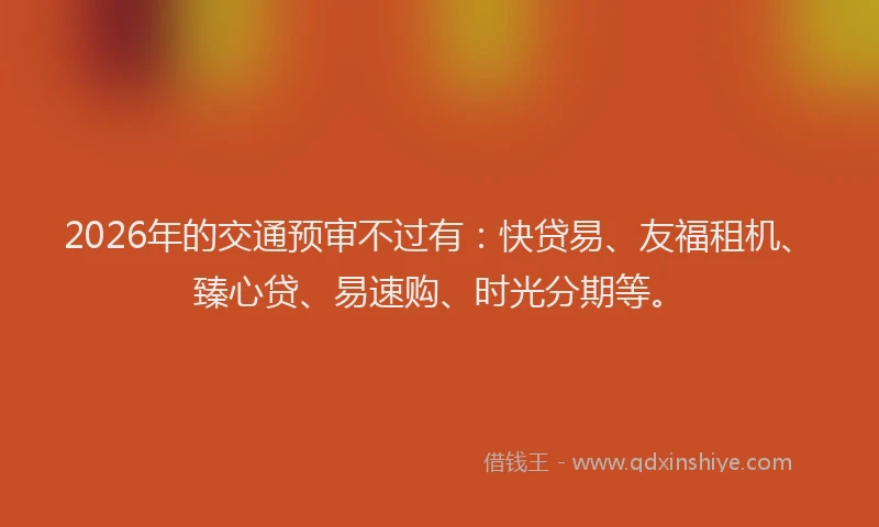 2026年的交通预审不过有:快贷易、友福租机、臻心贷、易速购、时光分期等。