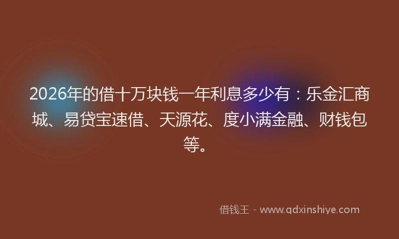 2026年的借十万块钱一年利息多少有：乐金汇商城、易贷宝速借、天源花、度小满金融、财钱包等。