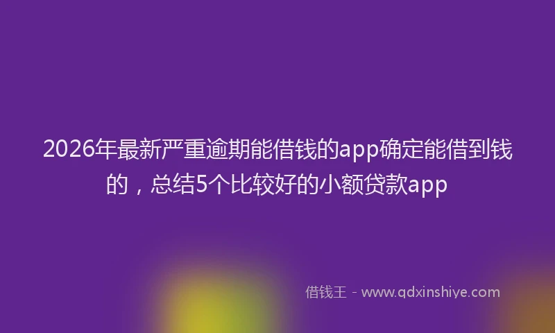 2026年最新严重逾期能借钱的app确定能借到钱的，总结5个比较好的小额贷款app