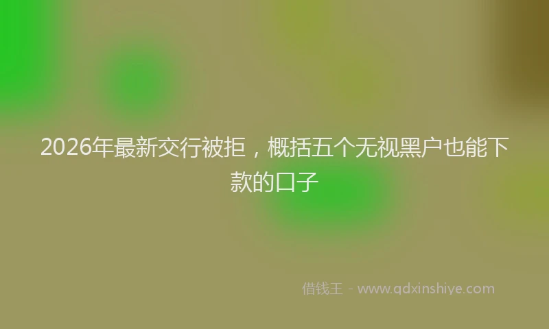 2026年最新交行被拒,概括五个无视黑户也能下款的口子