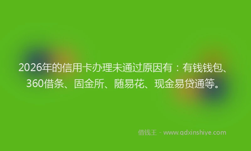 2026年的信用卡办理未通过原因有：有钱钱包、360借条、固金所、随易花、现金易贷通等。