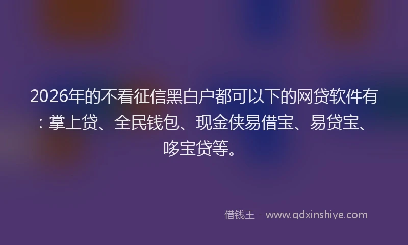 2026年的不看征信黑白户都可以下的网贷软件有:掌上贷、全民钱包、现金侠易借宝、易贷宝、哆宝贷等。