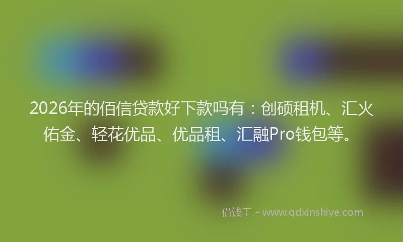 2026年的佰信贷款好下款吗有：创硕租机、汇火佑金、轻花优品、优品租、汇融Pro钱包等。