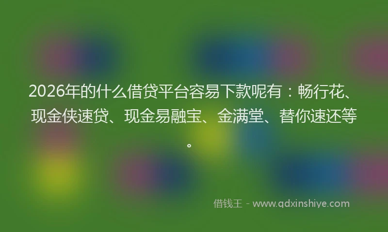 2026年的什么借贷平台容易下款呢有:畅行花、现金侠速贷、现金易融宝、金满堂、替你速还等。