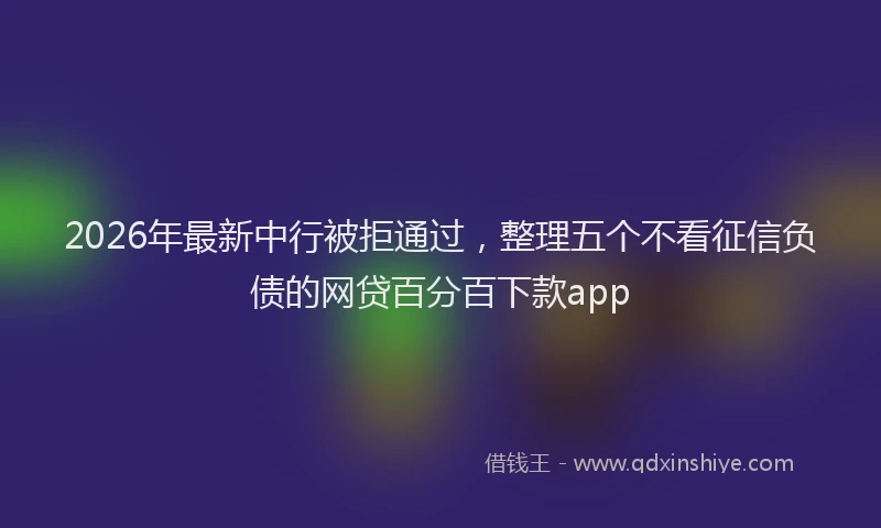 2026年最新中行被拒通过，整理五个不看征信负债的网贷百分百下款app