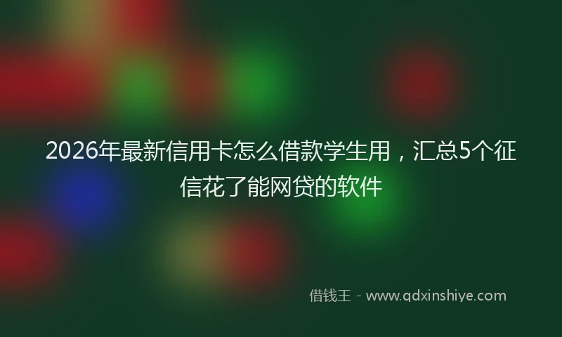2026年最新信用卡怎么借款学生用，汇总5个征信花了能网贷的软件