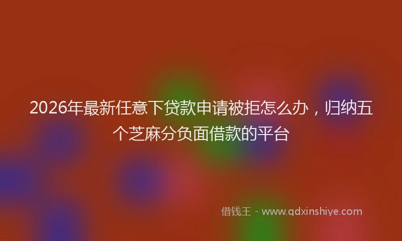 2026年最新任意下贷款申请被拒怎么办，归纳五个芝麻分负面借款的平台