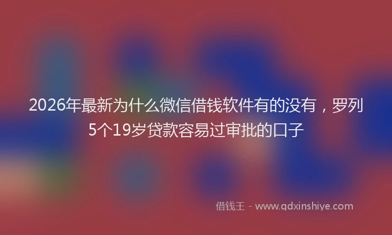 2026年最新为什么微信借钱软件有的没有，罗列5个19岁贷款容易过审批的口子