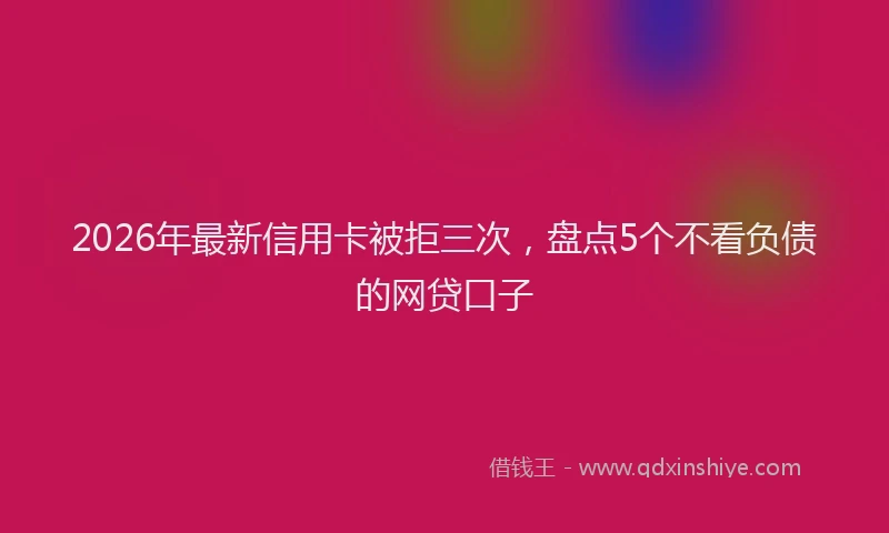 2026年最新信用卡被拒三次，盘点5个不看负债的网贷口子