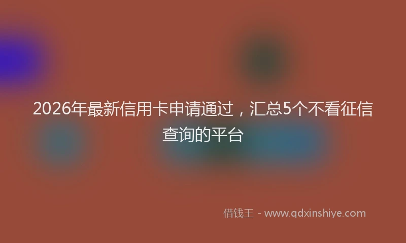 2026年最新信用卡申请通过，汇总5个不看征信查询的平台