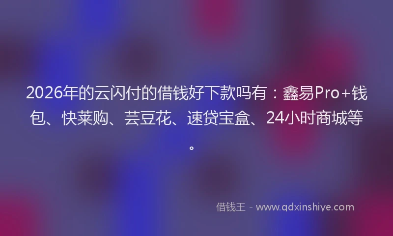 2026年的云闪付的借钱好下款吗有：鑫易Pro+钱包、快莱购、芸豆花、速贷宝盒、24小时商城等。