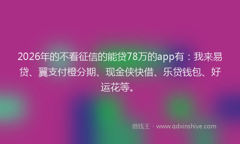 2026年的不看征信的能贷78万的app有:我来易贷、翼支付橙分期、现金侠快借、乐贷钱包、好运花等。