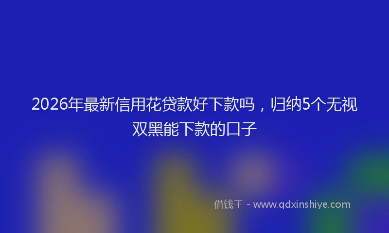 2026年最新信用花贷款好下款吗,归纳5个无视双黑能下款的口子