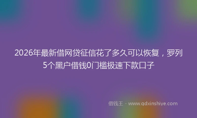 2026年最新借网贷征信花了多久可以恢复，罗列5个黑户借钱0门槛极速下款口子