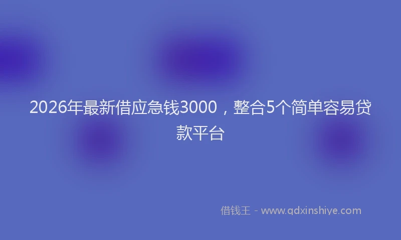 2026年最新借应急钱3000，整合5个简单容易贷款平台