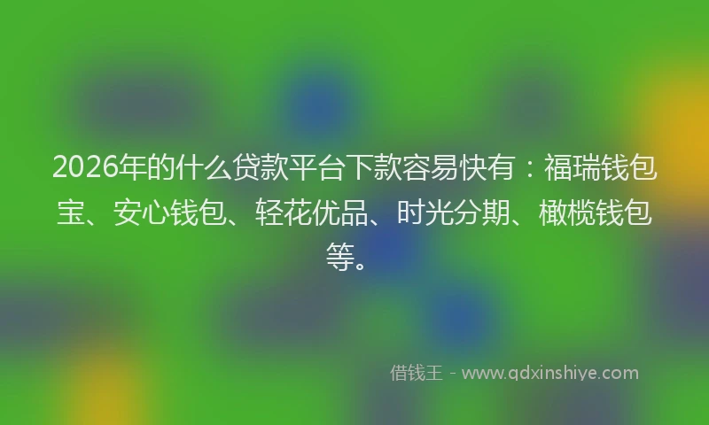 2026年的什么贷款平台下款容易快有：福瑞钱包宝、安心钱包、轻花优品、时光分期、橄榄钱包等。