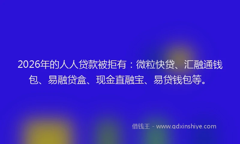 2026年的人人贷款被拒有:微粒快贷、汇融通钱包、易融贷盒、现金直融宝、易贷钱包等。