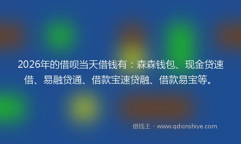 2026年的借呗当天借钱有：森森钱包、现金贷速借、易融贷通、借款宝速贷融、借款易宝等。