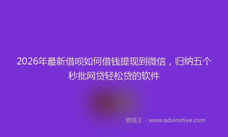 2026年最新借呗如何借钱提现到微信，归纳五个秒批网贷轻松贷的软件