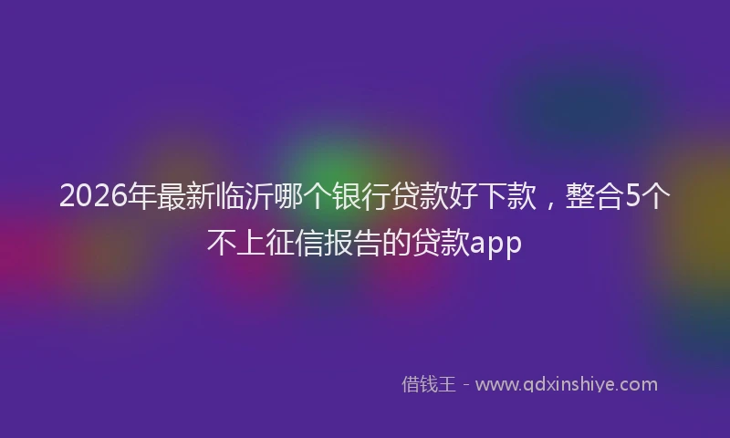 2026年最新临沂哪个银行贷款好下款,整合5个不上征信报告的贷款app