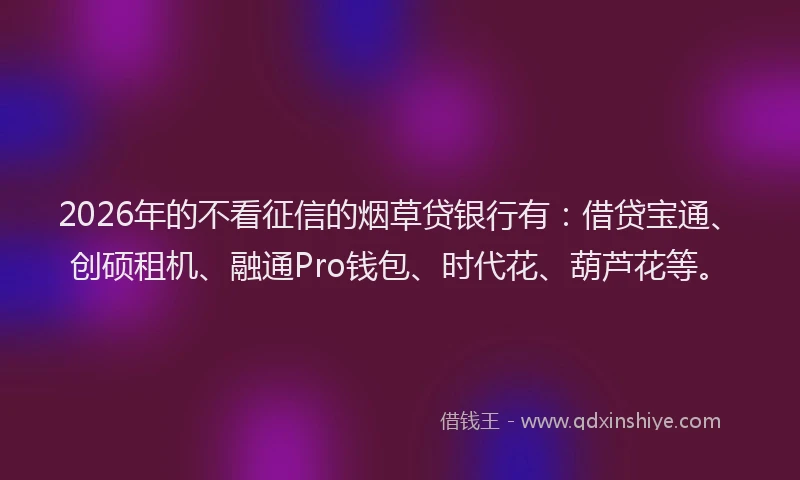 2026年的不看征信的烟草贷银行有：借贷宝通、创硕租机、融通Pro钱包、时代花、葫芦花等。