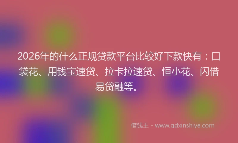 2026年的什么正规贷款平台比较好下款快有：口袋花、用钱宝速贷、拉卡拉速贷、恒小花、闪借易贷融等。