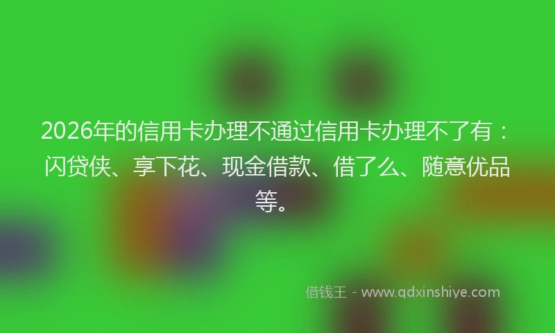 2026年的信用卡办理不通过信用卡办理不了有：闪贷侠、享下花、现金借款、借了么、随意优品等。