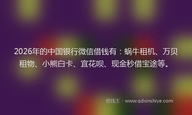 2026年的中国银行微信借钱有:蜗牛租机、万贝租物、小熊白卡、宜花呗、现金秒借宝途等。