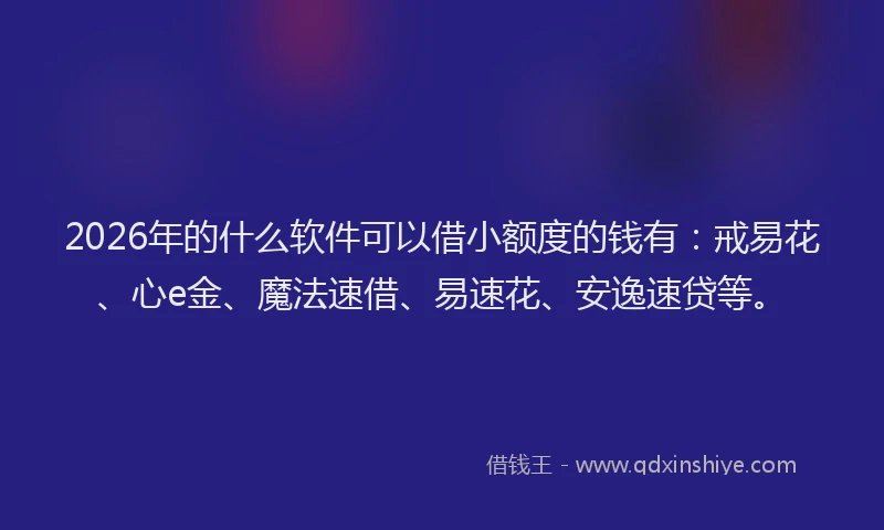 2026年的什么软件可以借小额度的钱有：戒易花、心e金、魔法速借、易速花、安逸速贷等。