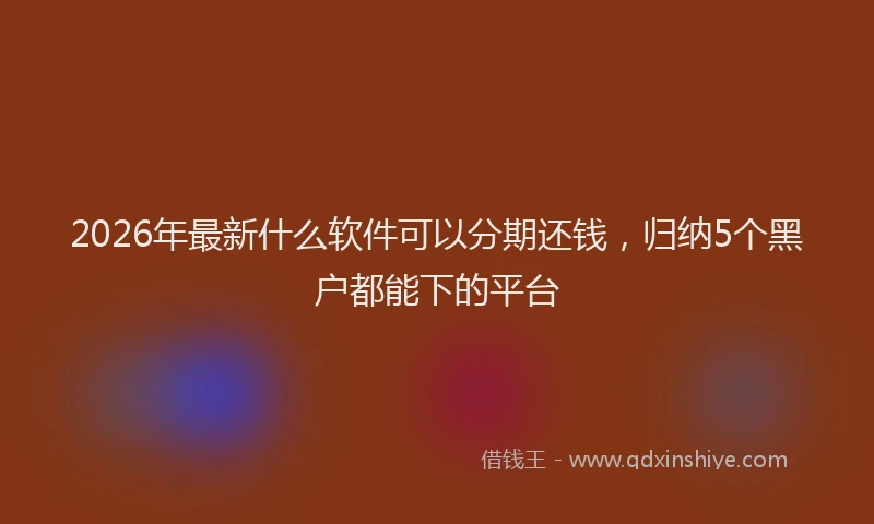 2026年最新什么软件可以分期还钱，归纳5个黑户都能下的平台