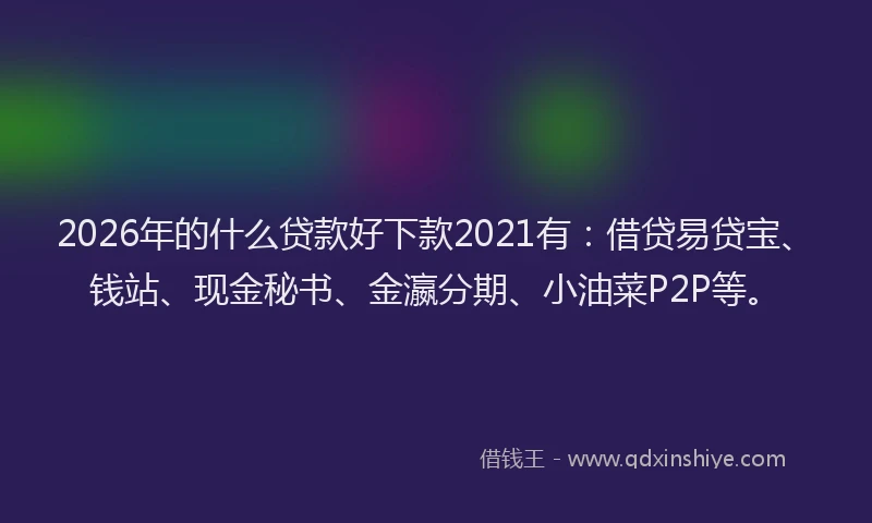2026年的什么贷款好下款2021有:借贷易贷宝、钱站、现金秘书、金瀛分期、小油菜P2P等。