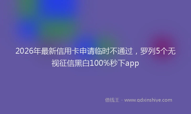 2026年最新信用卡申请临时不通过,罗列5个无视征信黑白100%秒下app
