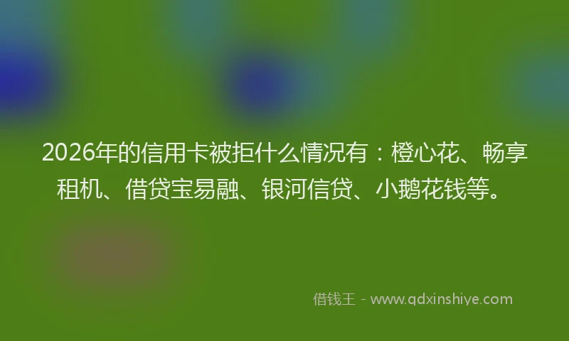 2026年的信用卡被拒什么情况有：橙心花、畅享租机、借贷宝易融、银河信贷、小鹅花钱等。