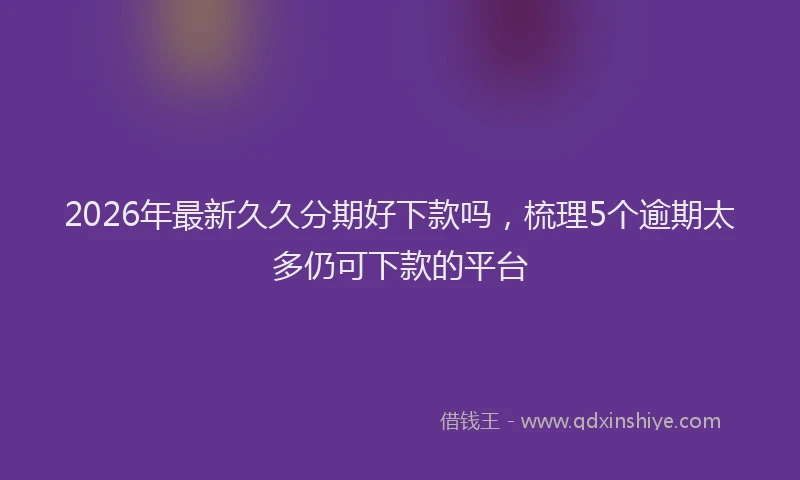 2026年最新久久分期好下款吗，梳理5个逾期太多仍可下款的平台