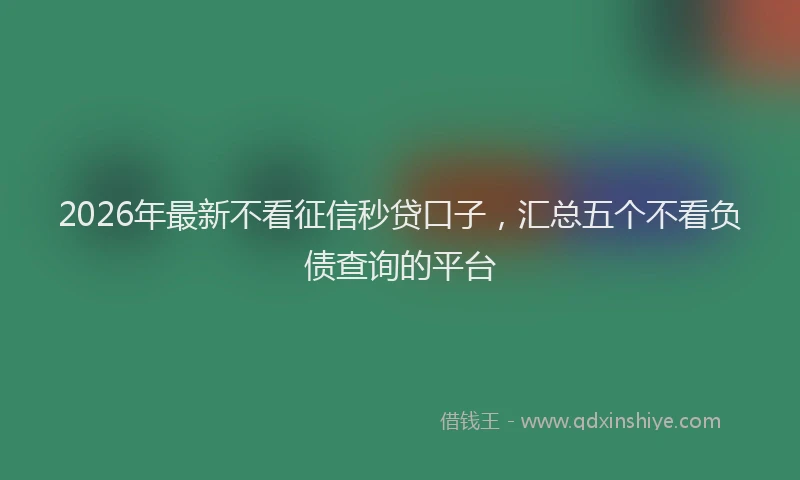 2026年最新不看征信秒贷口子，汇总五个不看负债查询的平台