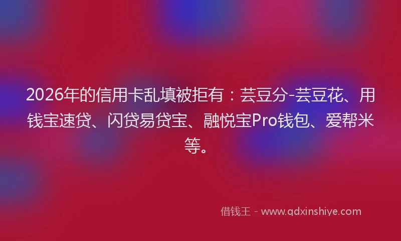 2026年的信用卡乱填被拒有:芸豆分-芸豆花、用钱宝速贷、闪贷易贷宝、融悦宝Pro钱包、爱帮米等。