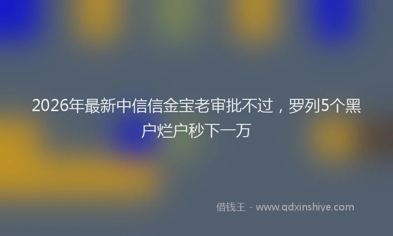 2026年最新中信信金宝老审批不过，罗列5个黑户烂户秒下一万