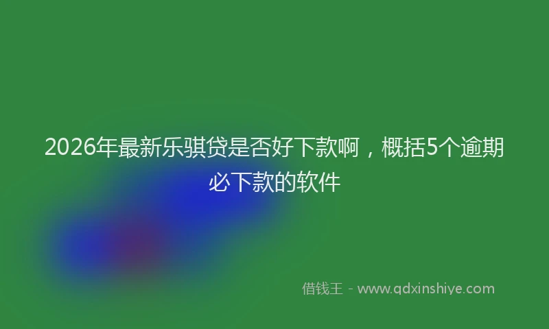 2026年最新乐骐贷是否好下款啊，概括5个逾期必下款的软件