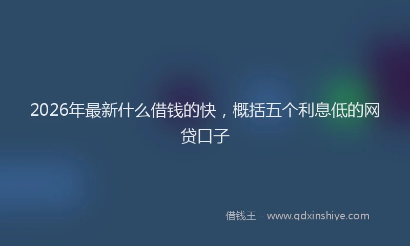 2026年最新什么借钱的快，概括五个利息低的网贷口子