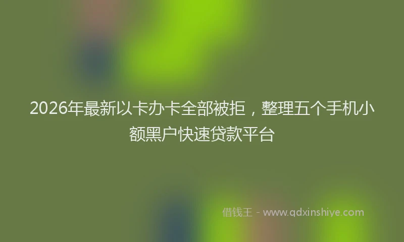 2026年最新以卡办卡全部被拒，整理五个手机小额黑户快速贷款平台