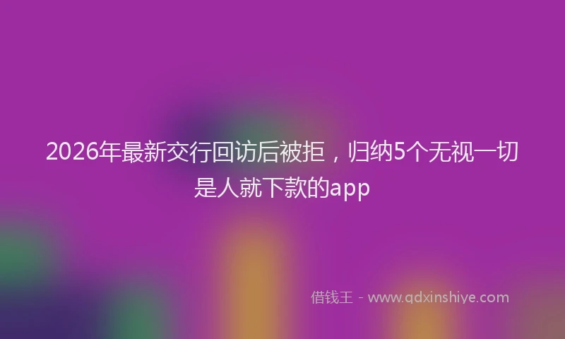 2026年最新交行回访后被拒，归纳5个无视一切是人就下款的app