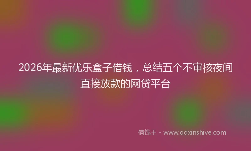 2026年最新优乐盒子借钱，总结五个不审核夜间直接放款的网贷平台