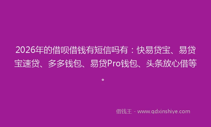 2026年的借呗借钱有短信吗有：快易贷宝、易贷宝速贷、多多钱包、易贷Pro钱包、头条放心借等。
